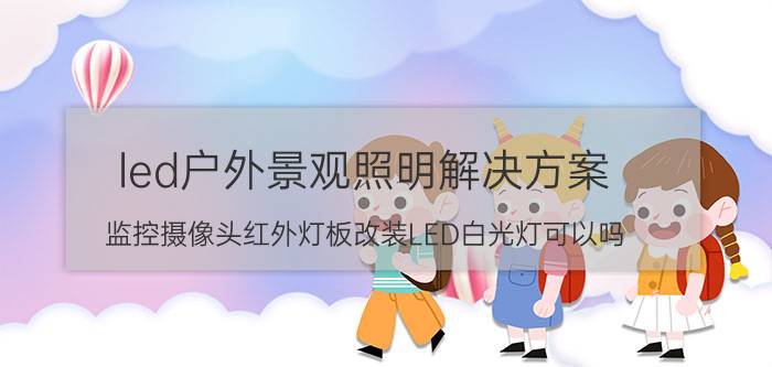 led户外景观照明解决方案 监控摄像头红外灯板改装LED白光灯可以吗？